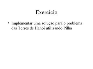 Exercício
• Implementar uma solução para o problema
  das Torres de Hanoi utilizando Pilha
 