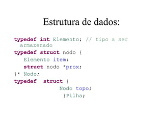Estrutura de dados:
typedef int Elemento; // tipo a ser
  armazenado
typedef struct nodo {
   Elemento item;
   struct nodo *prox;
}* Nodo;
typedef struct {
              Nodo topo;
               }Pilha;
 
