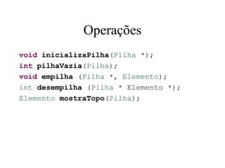 Operações
void inicializaPilha(Pilha *);
int pilhaVazia(Pilha);
void empilha (Pilha *, Elemento);
int desempilha (Pilha * Elemento *);
Elemento mostraTopo(Pilha);
 