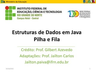 Estruturas de Dados em Java
Pilha e Fila
Crédito: Prof. Gilbert Azevedo
Adaptações: Prof. Jailton Carlos
Jailton.paiva@ifrn.edu.br
19/10/2010 1
 