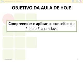 OBJETIVO DA AULA DE HOJE
19/10/2010 2
Compreender e aplicar os conceitos de
Pilha e Fila em Java
 