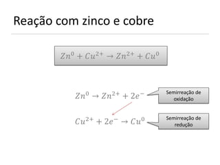 Reação com zinco e cobre

        0 + 2+ → 2+ + 0



               0          2+           −   Semirreação de
             →         + 2          oxidação



            2+ + 2 − → 0
                                           Semirreação de
                                              redução
 