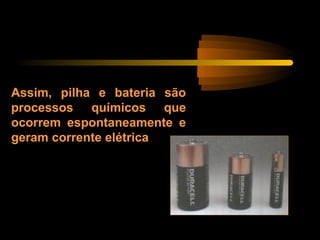 Assim, pilha e bateria são
processos químicos que
ocorrem espontaneamente e
geram corrente elétrica
 