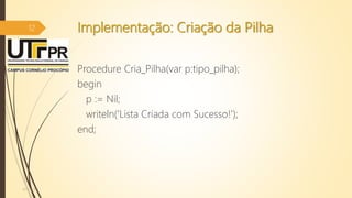 Implementação: Criação da Pilha
Procedure Cria_Pilha(var p:tipo_pilha);
begin
p := Nil;
writeln('Lista Criada com Sucesso!');
end;
07/12/2016
12
 