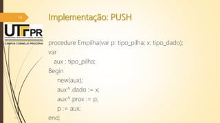 Implementação: PUSH
procedure Empilha(var p: tipo_pilha; x: tipo_dado);
var
aux : tipo_pilha;
Begin
new(aux);
aux^.dado := x;
aux^.prox := p;
p := aux;
end;07/12/2016
14
 