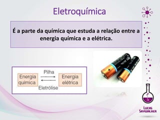 Eletroquímica
É a parte da química que estuda a relação entre a
energia química e a elétrica.
 