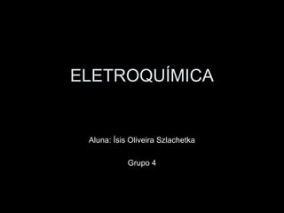 ELETROQUÍMICA
Aluna: Ísis Oliveira Szlachetka
Grupo 4
 