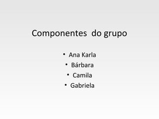 Componentes do grupo

      • Ana Karla
       • Bárbara
        • Camila
       • Gabriela
 