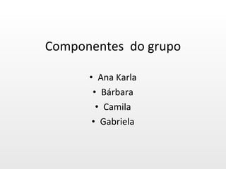 Componentes  do grupo Ana Karla Bárbara Camila Gabriela 