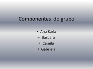 Componentes do grupo

      • Ana Karla
       • Bárbara
        • Camila
       • Gabriela
 