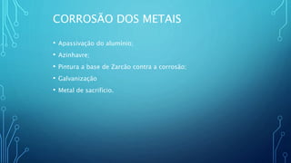 CORROSÃO DOS METAIS
• Apassivação do alumínio;
• Azinhavre;
• Pintura a base de Zarcão contra a corrosão;
• Galvanização
• Metal de sacrifício.
 