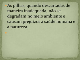 As pilhas, quando descartadas de
maneira inadequada, não se
degradam no meio ambiente e
causam prejuízos à saúde humana e
à natureza.
.
 