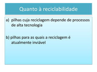Quanto à reciclabilidadepilhas cuja reciclagem depende de processos de alta tecnologiab) pilhas para as quais a reciclagem é atualmente inviável