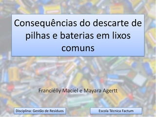 Franciélly Maciel e Mayara Agertt Consequências do descarte de pilhas e baterias em lixos comuns Escola Técnica Factum Disciplina: Gestão de Resíduos 