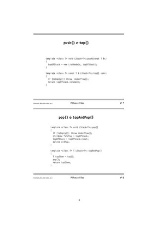 push() e top() 
template class T void LStackT::push(const T x) 
{ 
topOfStack = new ListNode(x, topOfStack); 
} 
template class T const T  LStackT::top() const 
{ 
if (isEmpty()) throw Underflow(); 
return topOfStack-element; 
} 
FEUP/LEEC,AED,2001/2002, v0.1 Pilhas e Filas # 7 
pop() e topAndPop() 
template class T void LStackT::pop() 
{ 
if (isEmpty()) throw Underflow(); 
ListNode *oldTop = topOfStack; 
topOfStack = topOfStack-next; 
delete oldTop; 
} 
template class T T LStackT::topAndPop() 
{ 
T topItem = top(); 
pop(); 
return topItem; 
} 
FEUP/LEEC,AED,2001/2002, v0.1 Pilhas e Filas # 8 
4 
 