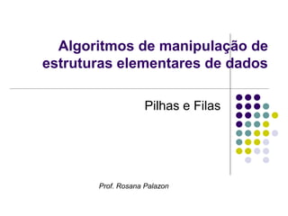 Algoritmos de manipulação de
estruturas elementares de dados
Pilhas e Filas
Prof. Rosana Palazon
 