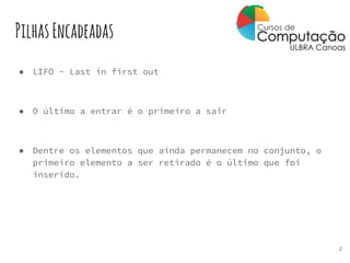 PilhasEncadeadas
● LIFO - Last in first out
● O último a entrar é o primeiro a sair
● Dentre os elementos que ainda permanecem no conjunto, o
primeiro elemento a ser retirado é o último que foi
inserido.
2
 