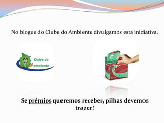No blogue do Clube do Ambiente divulgamos esta iniciativa.
Se prémios queremos receber, pilhas devemos
trazer!
 