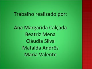 Trabalho realizado por: Ana Margarida Calçada Beatriz Mena Cláudia Silva Mafalda Andrês Maria Valente 