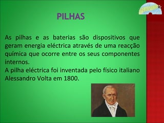 As pilhas e as baterias são dispositivos que geram energia eléctrica através de uma reacção química que ocorre entre os seus componentes internos. A pilha eléctrica foi inventada pelo físico italiano Alessandro Volta em 1800. 