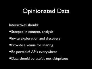 Opinionated Data
Interactives should:
•Steeped in context, analysis
•Invite exploration and discovery
•Provide a venue for...