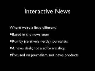 Interactive News
Where we’re a little different:
•Based in the newsroom
•Run by (relatively nerdy) journalists
•A news des...
