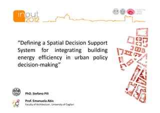 “Defining a Spatial Decision Support
System for integrating building
energy efficiency in urban policy
decision-making”



   PhD. Stefano Pili

   Prof. Emanuela Abis
   Faculty of Architecture , University of Cagliari
 
