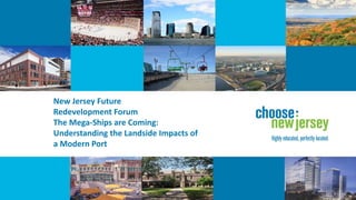 New Jersey Future
Redevelopment Forum
The Mega-Ships are Coming:
Understanding the Landside Impacts of
a Modern Port
 