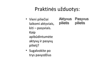 Praktinės užduotys:
• Vieni piliečiai
laikomi aktyviais,
kiti – pasyviais.
Kaip
apibūdintumėte
aktyvų ir pasyvų
pilietį?
• Sugalvokite po
trys pavyzdžius
AktyvusAktyvus
pilietispilietis
PasyvusPasyvus
pilietispilietis
 