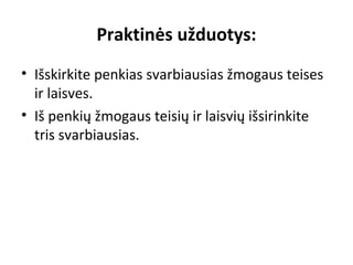 Praktinės užduotys:
• Išskirkite penkias svarbiausias žmogaus teises
ir laisves.
• Iš penkių žmogaus teisių ir laisvių išsirinkite
tris svarbiausias.
 