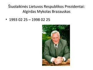 Šiuolaikinės Lietuvos Respublikos Prezidentai:
Algirdas Mykolas Brazauskas
• 1993 02 25 – 1998 02 25
 