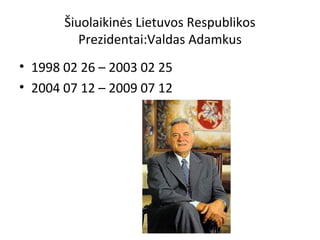 Šiuolaikinės Lietuvos Respublikos
Prezidentai:Valdas Adamkus
• 1998 02 26 – 2003 02 25
• 2004 07 12 – 2009 07 12
 
