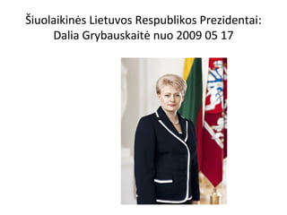 Šiuolaikinės Lietuvos Respublikos Prezidentai:
Dalia Grybauskaitė nuo 2009 05 17
 