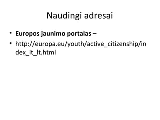 Naudingi adresai
• Europos jaunimo portalas –
• http://europa.eu/youth/active_citizenship/in
dex_lt_lt.html
 