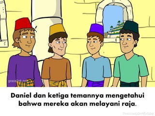Daniel dan ketiga temannya mengetahui
bahwa mereka akan melayani raja.
 