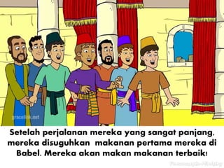 Setelah perjalanan mereka yang sangat panjang,
mereka disuguhkan makanan pertama mereka di
Babel. Mereka akan makan makanan terbaik!
 