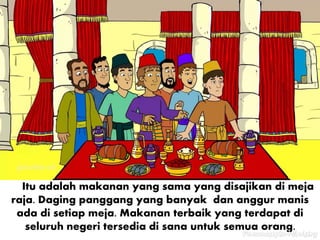 Itu adalah makanan yang sama yang disajikan di meja
raja. Daging panggang yang banyak dan anggur manis
ada di setiap meja. Makanan terbaik yang terdapat di
seluruh negeri tersedia di sana untuk semua orang.
 