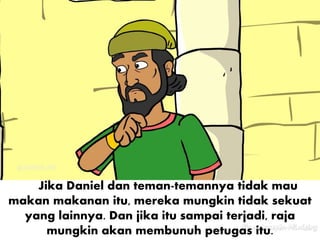 Jika Daniel dan teman-temannya tidak mau
makan makanan itu, mereka mungkin tidak sekuat
yang lainnya. Dan jika itu sampai terjadi, raja
mungkin akan membunuh petugas itu.
 