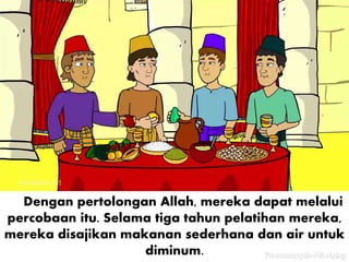 Dengan pertolongan Allah, mereka dapat melalui
percobaan itu. Selama tiga tahun pelatihan mereka,
mereka disajikan makanan sederhana dan air untuk
diminum.
 