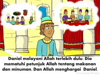 Daniel melayani Allah terlebih dulu. Dia
mematuhi petunjuk Allah tentang makanan
dan minuman. Dan Allah menghargai Daniel.
 
