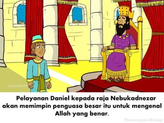 Pelayanan Daniel kepada raja Nebukadnezar
akan memimpin penguasa besar itu untuk mengenal
Allah yang benar.
 