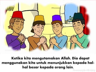 Ketika kita mengutamakan Allah, Dia dapat
menggunakan kita untuk menunjukkan kepada hal-
hal besar kepada orang lain.
 