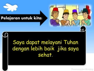 Saya dapat melayani Tuhan
dengan lebih baik jika saya
sehat.
Pelajaran untuk kita:
 