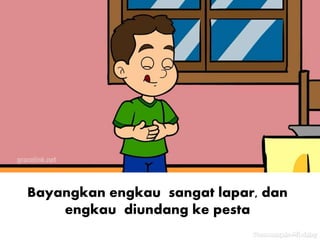 Bayangkan engkau sangat lapar, dan
engkau diundang ke pesta
 