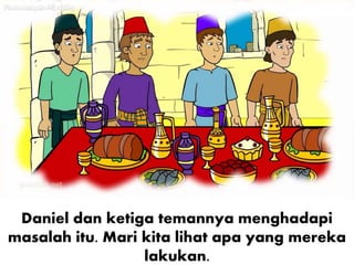 Daniel dan ketiga temannya menghadapi
masalah itu. Mari kita lihat apa yang mereka
lakukan.
 