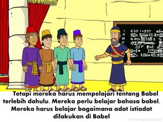 Tetapi mereka harus mempelajari tentang Babel
terlebih dahulu. Mereka perlu belajar bahasa babel.
Mereka harus belajar bagaimana adat istiadat
dilakukan di Babel
 