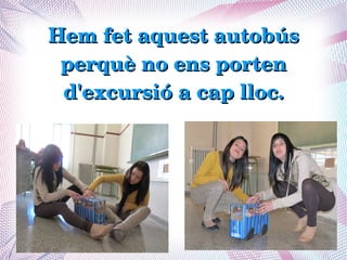 Hem fet aquest autobús 
 perquè no ens porten 
 d'excursió a cap lloc.
 