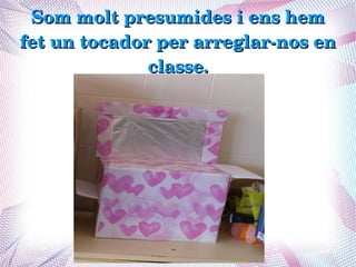 Som molt presumides i ens hem 
fet un tocador per arreglar­nos en 
              classe.
 