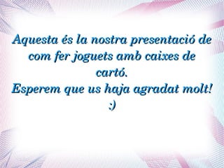 Aquesta és la nostra presentació de 
  com fer joguets amb caixes de 
               cartó.
Esperem que us haja agradat molt! 
                 :)
 
