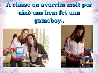 A classe en avorrim molt per 
    això ens hem fet una 
          gameboy..
 